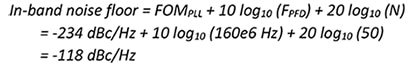 In-band noise floor = FOMPLL + 10 log10 (FPFD) + 20 log10 (N)  = -234 dBc/Hz + 10 log10 (160e6 Hz) + 20 log10 (50)  = -118 dBc/Hz	 Equation 4